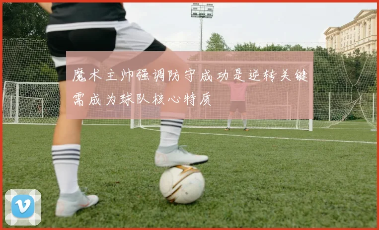 魔术主帅强调防守成功是逆转关键需成为球队核心特质