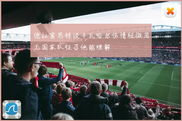 德拉富恩特谈卡瓦哈尔伤情轻微若无国家队征召他能理解