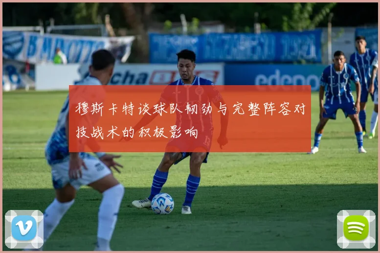 穆斯卡特谈球队韧劲与完整阵容对技战术的积极影响