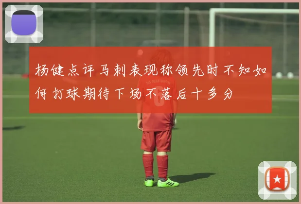 杨健点评马刺表现称领先时不知如何打球期待下场不落后十多分