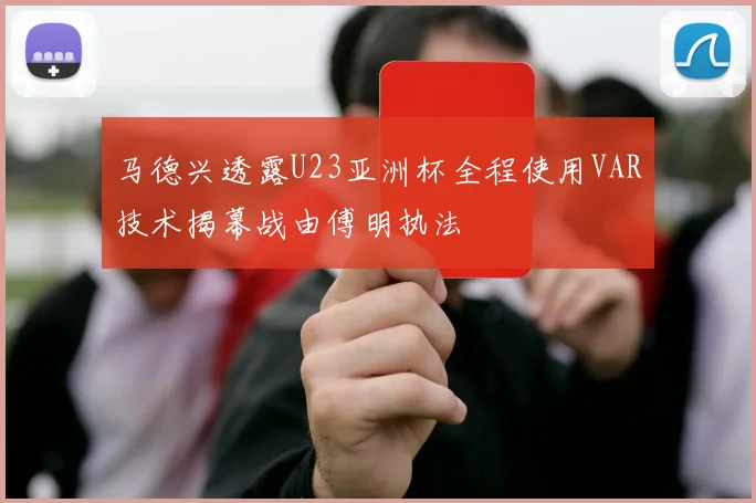 马德兴透露U23亚洲杯全程使用VAR技术揭幕战由傅明执法