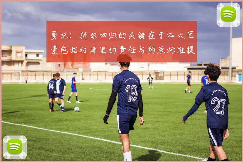勇记：科尔回归的关键在于四大因素包括对库里的责任与约束标准提升