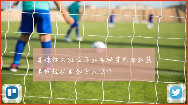 基德称文班亚马如年轻贾巴尔扣篮盖帽轻松自如令人惊叹