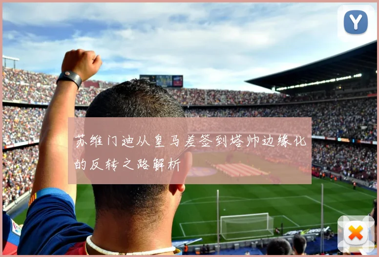 苏维门迪从皇马差签到塔帅边缘化的反转之路解析