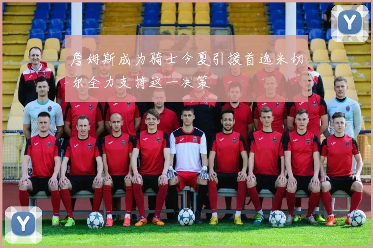 詹姆斯成为骑士今夏引援首选米切尔全力支持这一决策