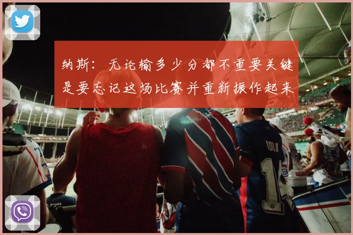 纳斯：无论输多少分都不重要关键是要忘记这场比赛并重新振作起来