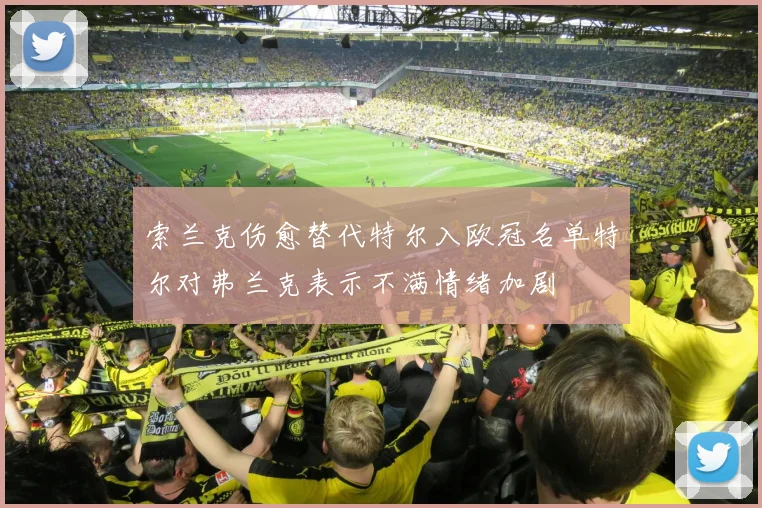索兰克伤愈替代特尔入欧冠名单特尔对弗兰克表示不满情绪加剧