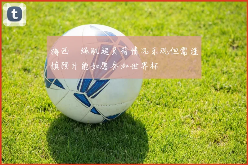 梅西腘绳肌超负荷情况乐观但需谨慎预计能如愿参加世界杯
