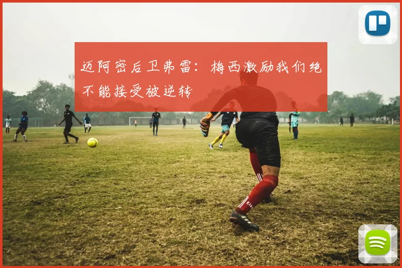迈阿密后卫弗雷：梅西激励我们绝不能接受被逆转
