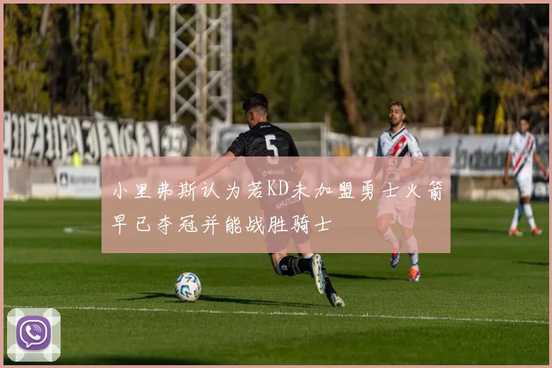 小里弗斯认为若KD未加盟勇士火箭早已夺冠并能战胜骑士