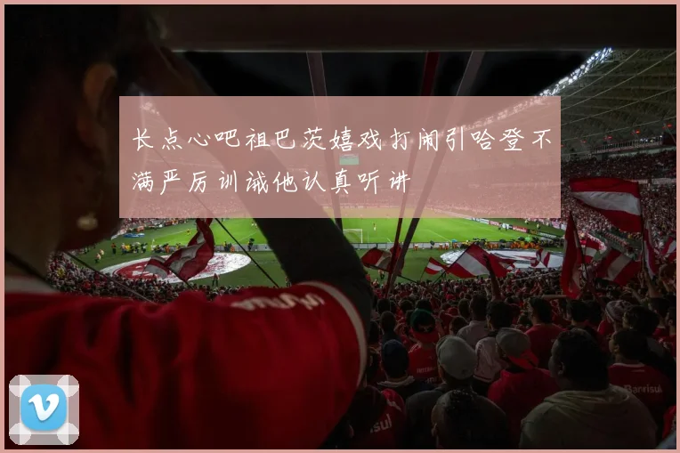 长点心吧祖巴茨嬉戏打闹引哈登不满严厉训诫他认真听讲