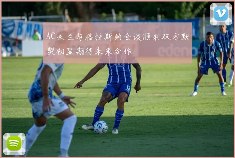 AC米兰与格拉斯纳会谈顺利双方默契初显期待未来合作