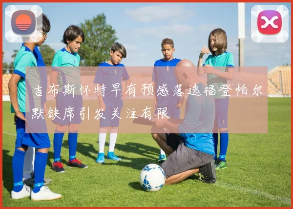 吉布斯怀特早有预感落选福登帕尔默缺席引发关注有限