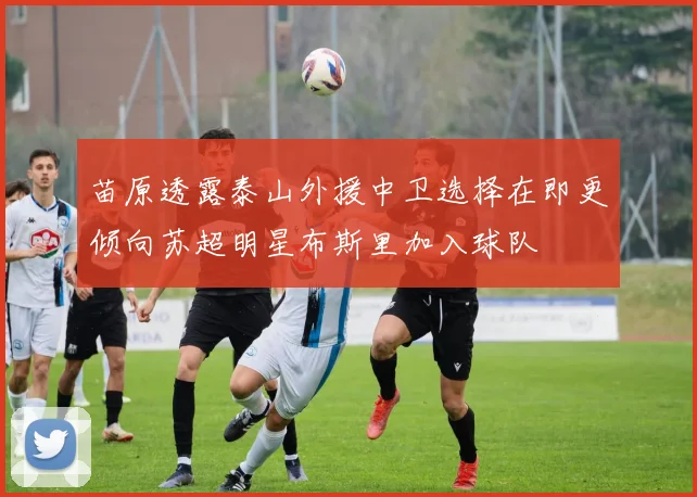 苗原透露泰山外援中卫选择在即更倾向苏超明星布斯里加入球队