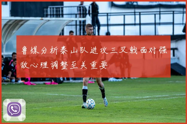 鲁媒分析泰山队进攻三叉戟面对强敌心理调整至关重要