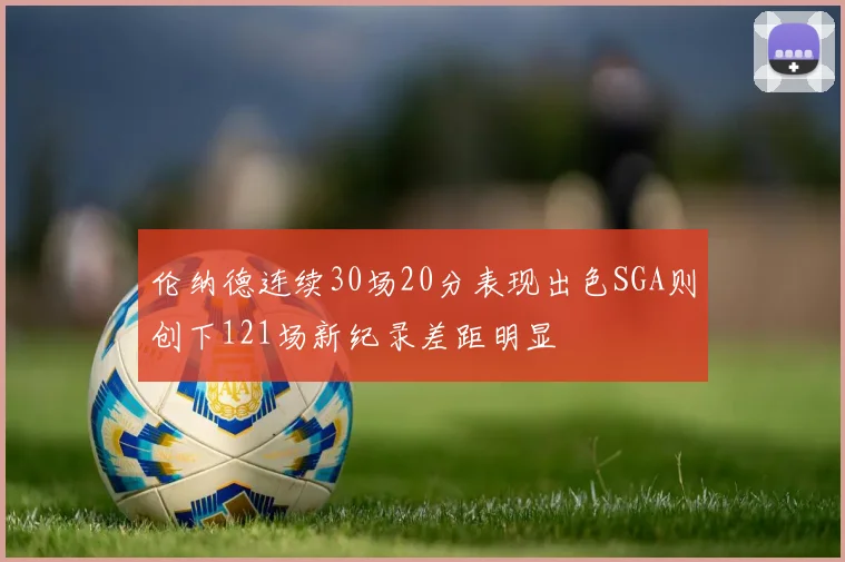 伦纳德连续30场20分表现出色SGA则创下121场新纪录差距明显