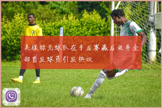 美媒称无球队在季后赛赢后放弃全部首发球员引发热议