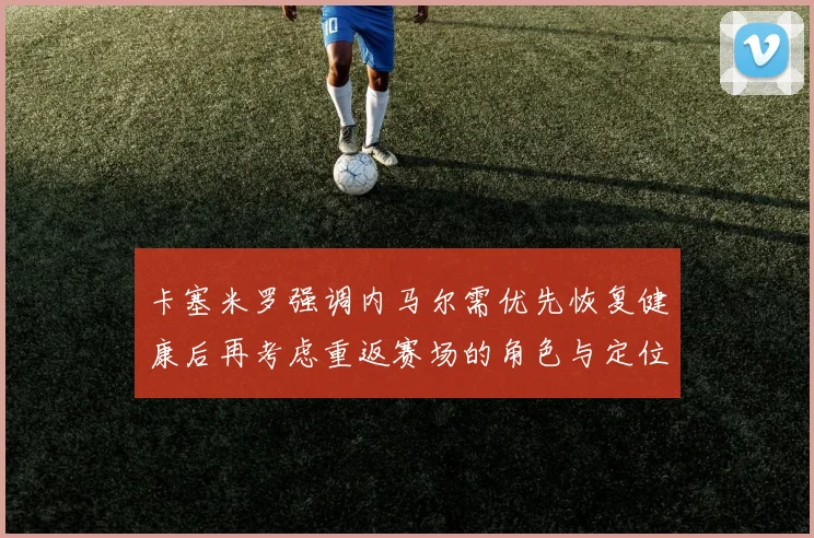 卡塞米罗强调内马尔需优先恢复健康后再考虑重返赛场的角色与定位