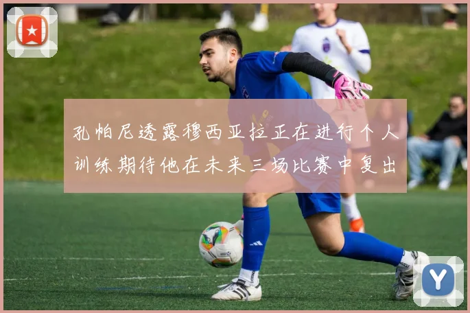 孔帕尼透露穆西亚拉正在进行个人训练期待他在未来三场比赛中复出