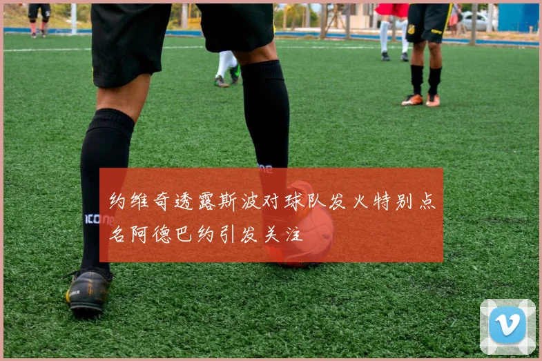 约维奇透露斯波对球队发火特别点名阿德巴约引发关注