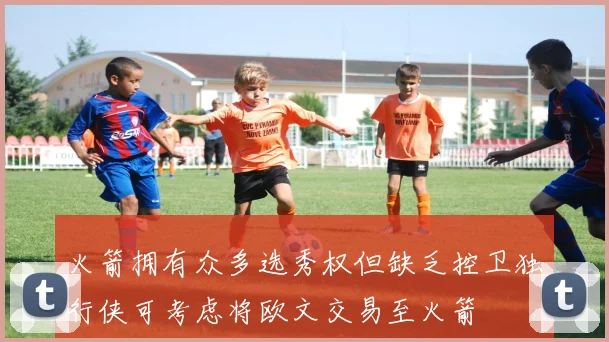火箭拥有众多选秀权但缺乏控卫独行侠可考虑将欧文交易至火箭