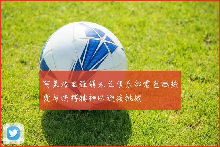 阿莱格里强调米兰俱乐部需重燃热爱与拼搏精神以迎接挑战