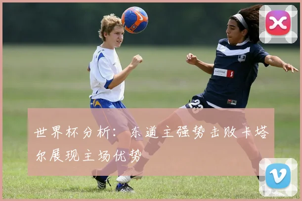 世界杯分析：东道主强势击败卡塔尔展现主场优势