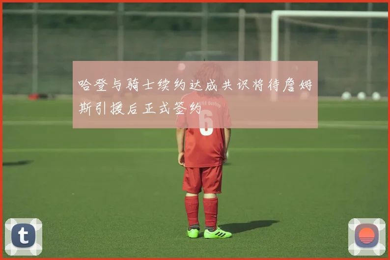 哈登与骑士续约达成共识将待詹姆斯引援后正式签约