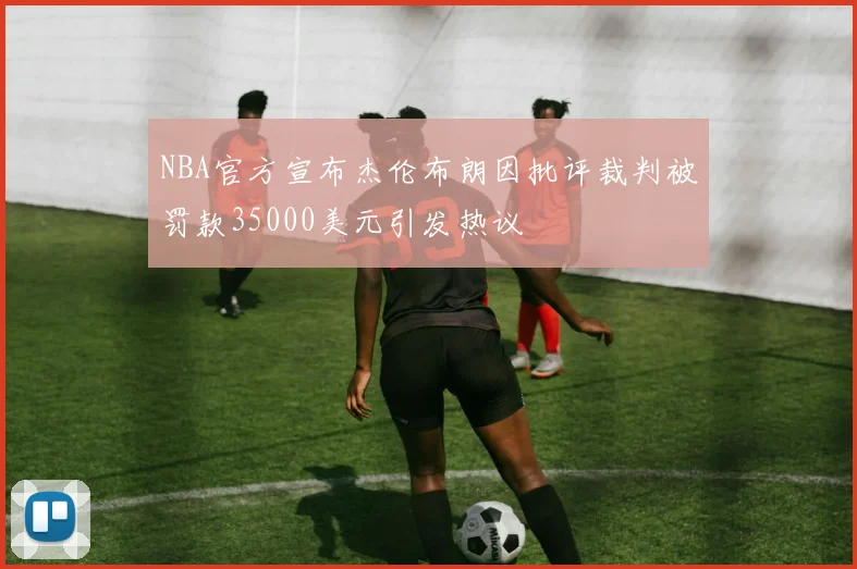 NBA官方宣布杰伦布朗因批评裁判被罚款35000美元引发热议