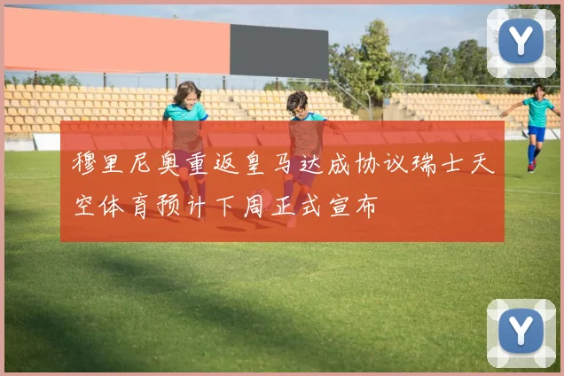 穆里尼奥重返皇马达成协议瑞士天空体育预计下周正式宣布