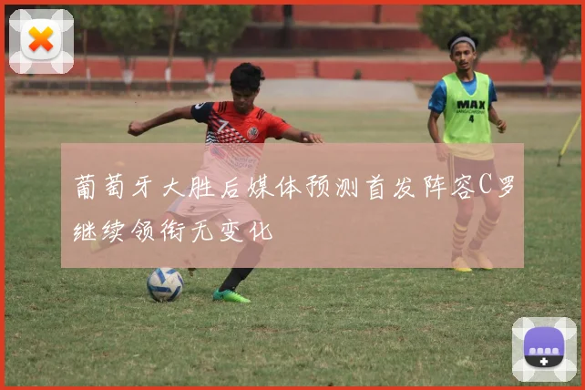 葡萄牙大胜后媒体预测首发阵容C罗继续领衔无变化
