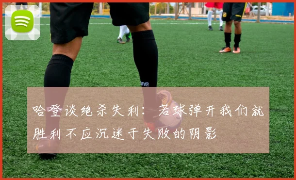 哈登谈绝杀失利：若球弹开我们就胜利不应沉迷于失败的阴影