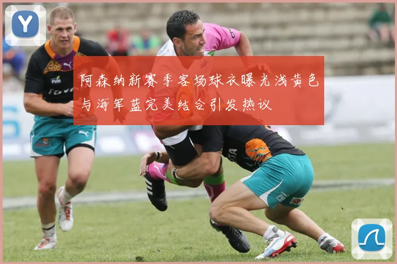 阿森纳新赛季客场球衣曝光浅黄色与海军蓝完美结合引发热议